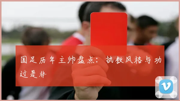 国足历年主帅盘点:执教风格与功过是非