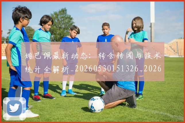 姆巴佩最新动态：转会传闻与技术统计全解析_20260530151326_20260703231723_20260720185726