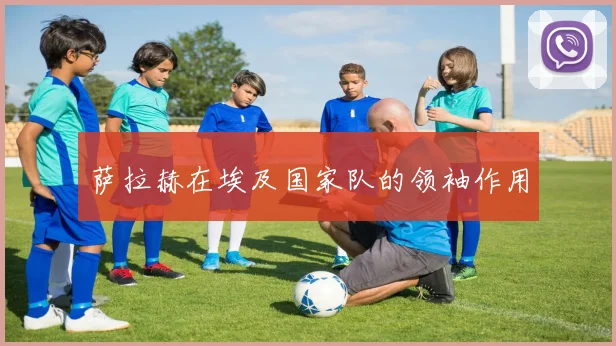 萨拉赫在埃及国家队的领袖作用