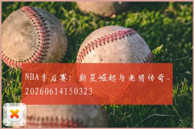 NBA季后赛:新星崛起与老将传奇_20260614150323