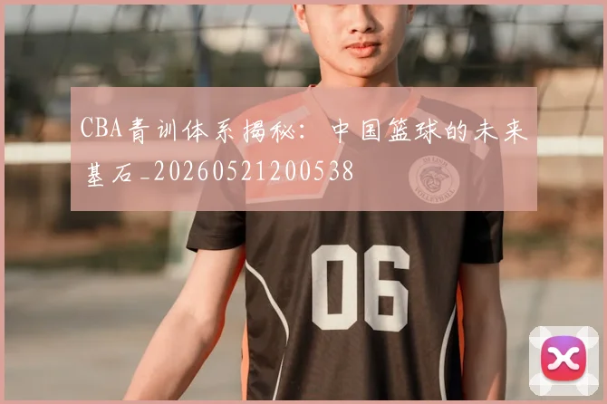 CBA青训体系揭秘:中国篮球的未来基石_20260521200538