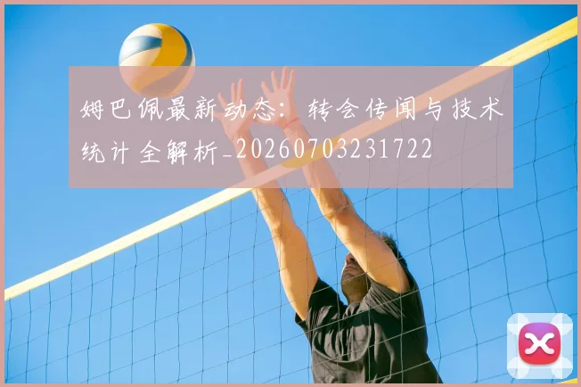 姆巴佩最新动态:转会传闻与技术统计全解析_20260703231722