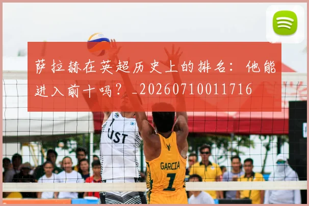 萨拉赫在英超历史上的排名：他能进入前十吗？_20260710011716