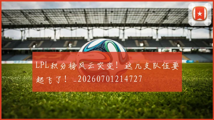 LPL积分榜风云突变！这几支队伍要起飞了！_20260701214727