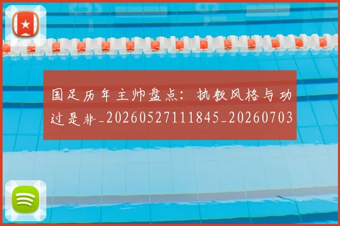 国足历年主帅盘点:执教风格与功过是非_20260527111845_20260703223333