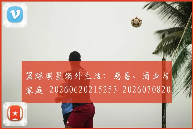 篮球明星场外生活:慈善、商业与家庭_20260620215253_20260708200157