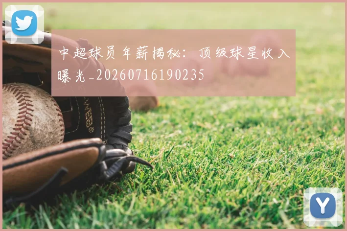 中超球员年薪揭秘：顶级球星收入曝光_20260716190235