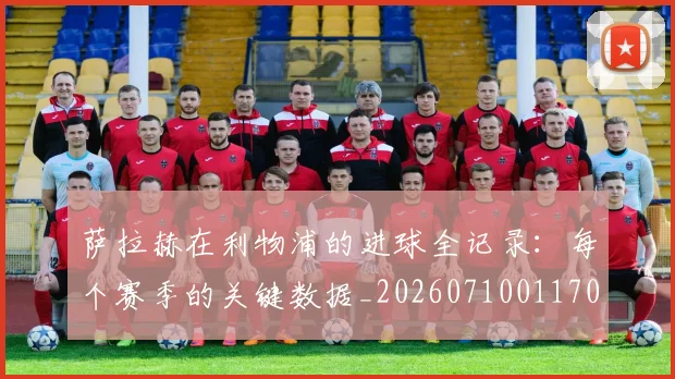 萨拉赫在利物浦的进球全记录:每个赛季的关键数据_20260710011706
