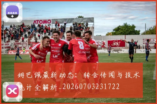 姆巴佩最新动态：转会传闻与技术统计全解析_20260703231722