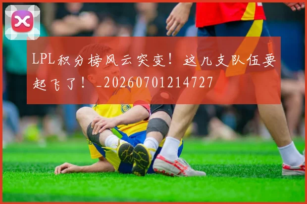 LPL积分榜风云突变!这几支队伍要起飞了!_20260701214727