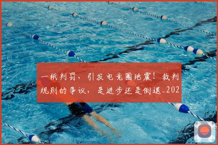 一纸判罚，引发电竞圈地震！裁判规则的争议，是进步还是倒退_20260702173043