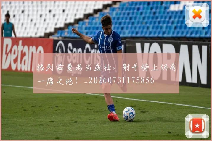 格列兹曼老当益壮，射手榜上仍有一席之地！_20260731175856