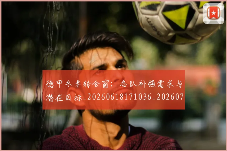 德甲冬季转会窗：各队补强需求与潜在目标_20260618171036_20260704172909