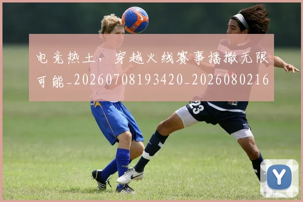 电竞热土,穿越火线赛事播撒无限可能_20260708193420_20260802162532