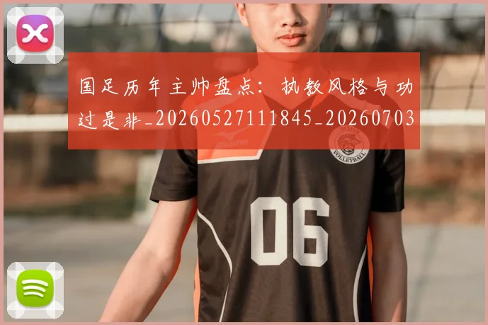 国足历年主帅盘点：执教风格与功过是非_20260527111845_20260703223333