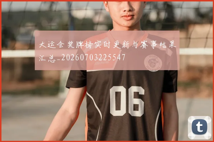 大运会奖牌榜实时更新与赛事结果汇总_20260703225547