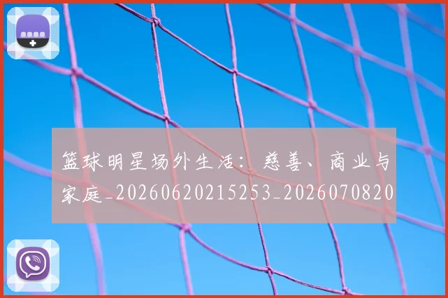 篮球明星场外生活：慈善、商业与家庭_20260620215253_20260708200157