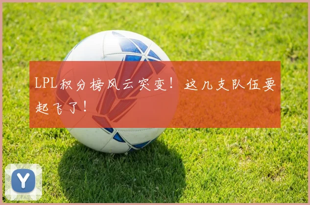 LPL积分榜风云突变!这几支队伍要起飞了!