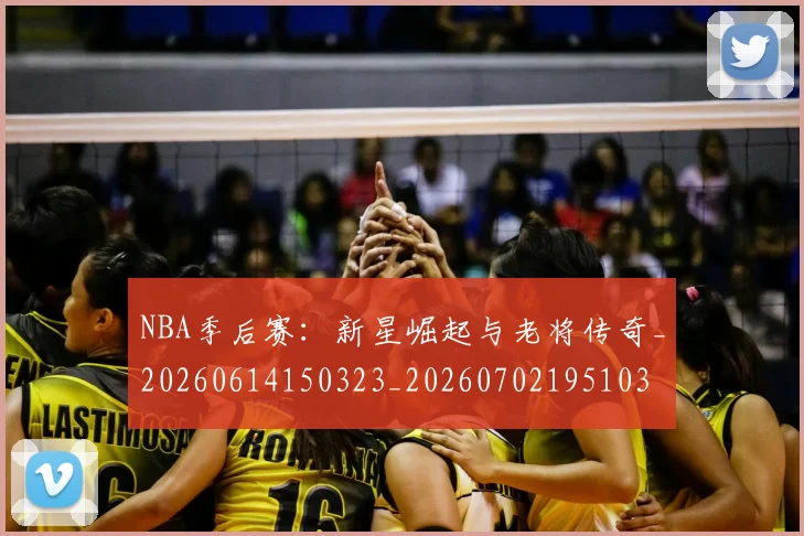 NBA季后赛：新星崛起与老将传奇_20260614150323_20260702195103