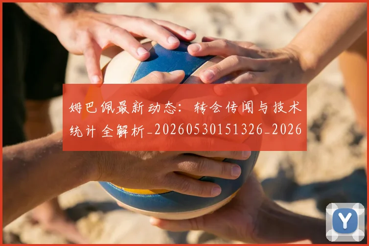 姆巴佩最新动态:转会传闻与技术统计全解析_20260530151326_20260703231723_20260720185726