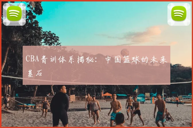 CBA青训体系揭秘:中国篮球的未来基石