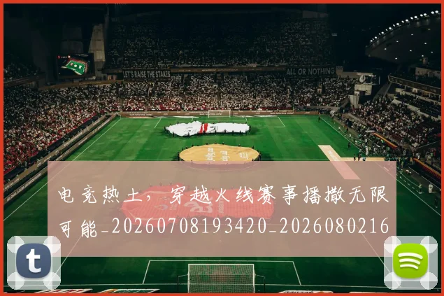 电竞热土，穿越火线赛事播撒无限可能_20260708193420_20260802162532