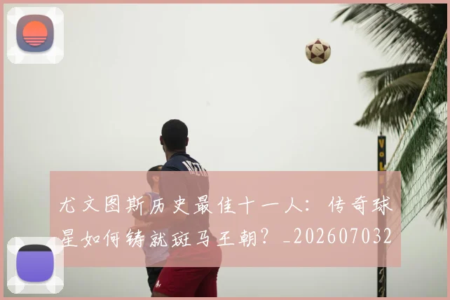 尤文图斯历史最佳十一人:传奇球星如何铸就斑马王朝?_20260703233848_20260722151312