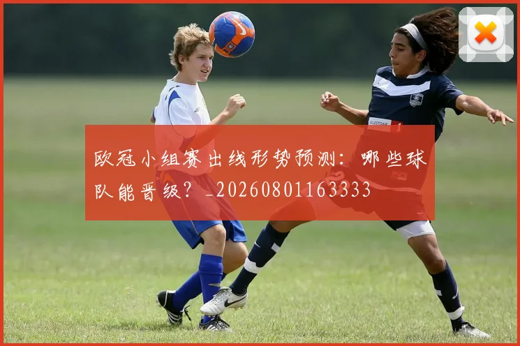 欧冠小组赛出线形势预测:哪些球队能晋级?_20260801163333