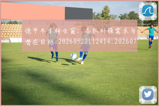 德甲冬季转会窗：各队补强需求与潜在目标_20260527112414_20260722161005